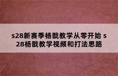 s28新赛季杨戬教学从零开始 s28杨戬教学视频和打法思路